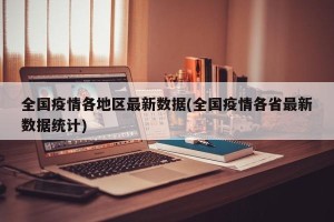 全国疫情各地区最新数据(全国疫情各省最新数据统计)