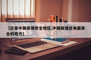 【近来中国疫情安全地区,中国疫情近来最安全的地方】