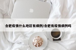 合肥疫情什么地区有病例/合肥有疫情病例吗