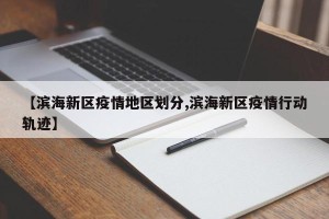 【滨海新区疫情地区划分,滨海新区疫情行动轨迹】