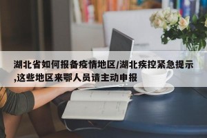 湖北省如何报备疫情地区/湖北疾控紧急提示,这些地区来鄂人员请主动申报