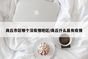 商丘市区哪个没疫情地区/商丘什么县有疫情