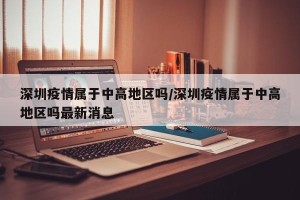 深圳疫情属于中高地区吗/深圳疫情属于中高地区吗最新消息