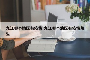 九江哪个地区有疫情/九江哪个地区有疫情发生