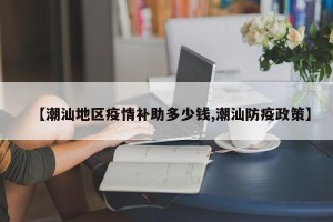 【潮汕地区疫情补助多少钱,潮汕防疫政策】