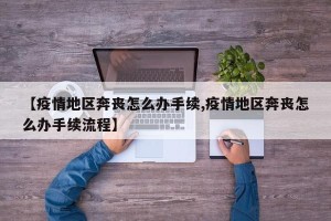 【疫情地区奔丧怎么办手续,疫情地区奔丧怎么办手续流程】