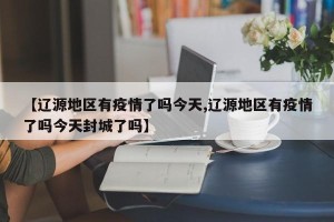 【辽源地区有疫情了吗今天,辽源地区有疫情了吗今天封城了吗】