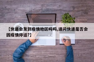 【快递会发到疫情地区吗吗,请问快递是否会因疫情停运?】