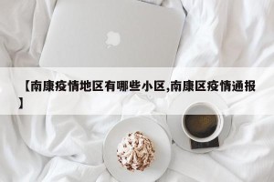 【南康疫情地区有哪些小区,南康区疫情通报】