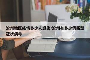 沧州地区疫情多少人感染/沧州有多少例新型冠状病毒