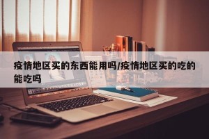 疫情地区买的东西能用吗/疫情地区买的吃的能吃吗