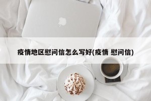 疫情地区慰问信怎么写好(疫情 慰问信)