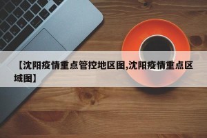 【沈阳疫情重点管控地区图,沈阳疫情重点区域图】