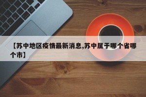 【苏中地区疫情最新消息,苏中属于哪个省哪个市】