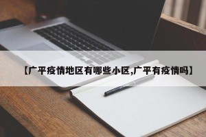 【广平疫情地区有哪些小区,广平有疫情吗】