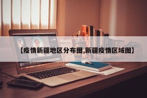 【疫情新疆地区分布图,新疆疫情区域图】
