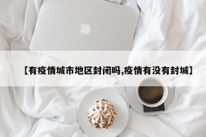 【有疫情城市地区封闭吗,疫情有没有封城】