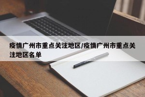 疫情广州市重点关注地区/疫情广州市重点关注地区名单