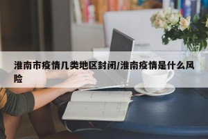 淮南市疫情几类地区封闭/淮南疫情是什么风险