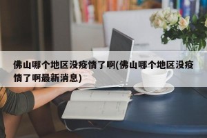 佛山哪个地区没疫情了啊(佛山哪个地区没疫情了啊最新消息)