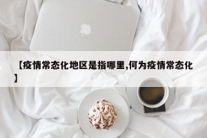 【疫情常态化地区是指哪里,何为疫情常态化】