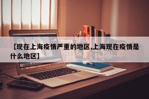 【现在上海疫情严重的地区,上海现在疫情是什么地区】