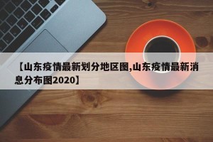 【山东疫情最新划分地区图,山东疫情最新消息分布图2020】