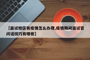 【面试地区有疫情怎么办理,疫情期间面试官问话技巧有哪些】