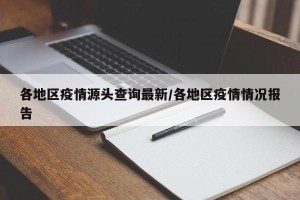 各地区疫情源头查询最新/各地区疫情情况报告