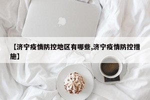 【济宁疫情防控地区有哪些,济宁疫情防控措施】