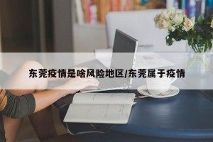东莞疫情是啥风险地区/东莞属于疫情