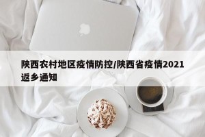 陕西农村地区疫情防控/陕西省疫情2021返乡通知