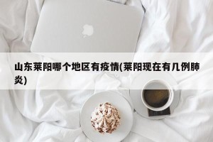 山东莱阳哪个地区有疫情(莱阳现在有几例肺炎)