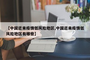 【中国近来疫情低风险地区,中国近来疫情低风险地区有哪些】