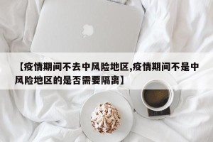 【疫情期间不去中风险地区,疫情期间不是中风险地区的是否需要隔离】