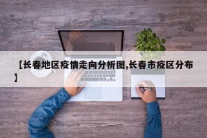 【长春地区疫情走向分析图,长春市疫区分布】