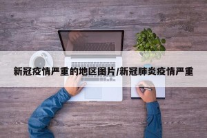 新冠疫情严重的地区图片/新冠肺炎疫情严重