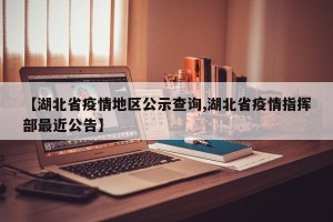 【湖北省疫情地区公示查询,湖北省疫情指挥部最近公告】