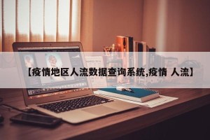 【疫情地区人流数据查询系统,疫情 人流】