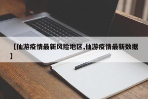 【仙游疫情最新风险地区,仙游疫情最新数据】