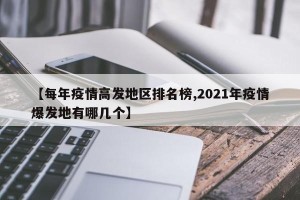 【每年疫情高发地区排名榜,2021年疫情爆发地有哪几个】