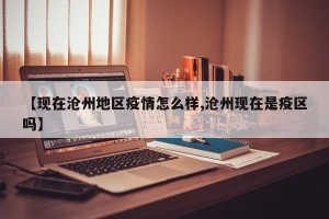 【现在沧州地区疫情怎么样,沧州现在是疫区吗】