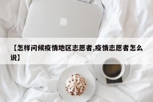 【怎样问候疫情地区志愿者,疫情志愿者怎么说】
