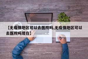 【无疫情地区可以去医院吗,无疫情地区可以去医院吗现在】