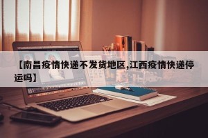 【南昌疫情快递不发货地区,江西疫情快递停运吗】