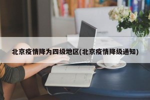 北京疫情降为四级地区(北京疫情降级通知)