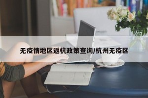 无疫情地区返杭政策查询/杭州无疫区