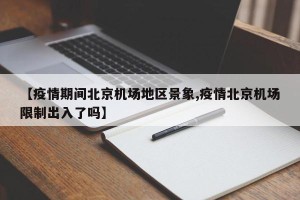 【疫情期间北京机场地区景象,疫情北京机场限制出入了吗】