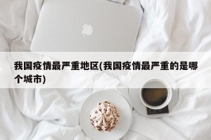 我国疫情最严重地区(我国疫情最严重的是哪个城市)