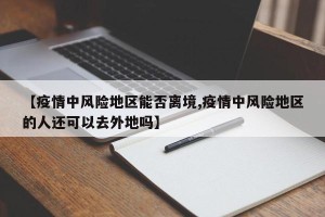 【疫情中风险地区能否离境,疫情中风险地区的人还可以去外地吗】